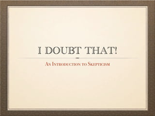 I DOUBT THAT!
 An Introduction to Skepticism
 