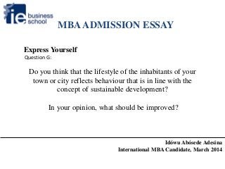 Do you think that the lifestyle of the inhabitants of your
town or city reflects behaviour that is in line with the
concept of sustainable development?
In your opinion, what should be improved?
MBAADMISSION ESSAY
Idówu Abósede Adesina
International MBA Candidate, March 2014
Express Yourself
Question G:
 