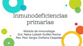 Inmunodeficiencias
primarias
Módulo de Inmunología
Dra. Nelva Lizbeth Guillén Rocha
Res. Ped. Sergio Orellana Céspedes
 