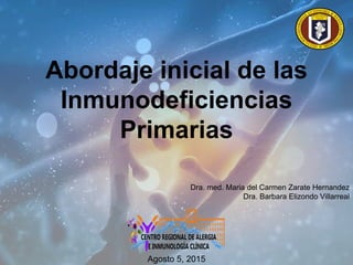 Abordaje inicial de las
Inmunodeficiencias
Primarias
Dra. med. Maria del Carmen Zarate Hernandez
Dra. Barbara Elizondo Villarreal
Agosto 5, 2015
 