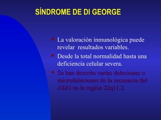 SÍNDROME DE DI GEORGE La valoración inmunológica puede revelar  resultados variables. Desde la total normalidad hasta una deficiencia celular severa.  Se han descrito varias deleciones o microdeleciones de la secuencia del ADN en la región 22q11.2. 