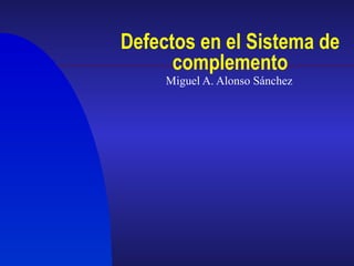 Defectos en el Sistema de complemento Miguel A. Alonso Sánchez 