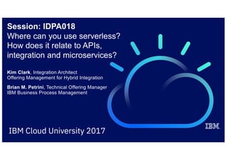 Session: IDPA018
Where can you use serverless?
How does it relate to APIs,
integration and microservices?
Kim Clark, Integration Architect
Offering Management for Hybrid Integration
Brian M. Petrini, Technical Offering Manager
IBM Business Process Management
 