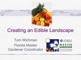 Creating an Edible Landscape
Tom Wichman
Florida Master
Gardener Coordinator
 