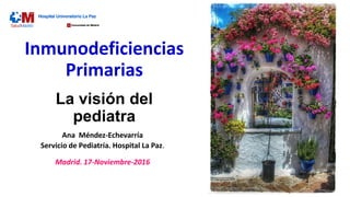 Inmunodeficiencias
Primarias
……
La visión del
pediatra
Ana Méndez-Echevarría
Servicio de Pediatría. Hospital La Paz.
Madrid. 17-Noviembre-2016
 
