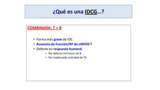 ¿Qué es una IDCG…?
COMBINADA: T + B
• Forma más grave de IDC
• Ausencia de Función/Nº de LINFOS T
• Defecto en respuesta humoral
• Por defecto intrínseco de B
• Por inadecuada actividad de Th
 
