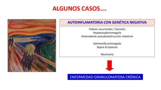 AUTOINFLAMATORIA CON GENÉTICA NEGATIVA
Fiebres recurrentes / Serositis
Hepatoesplenomegalia
Antecedente pseudoobstrucción intestinal
Salmonella prolongada
Sepsis B.cepacea
Neumonía
ENFERMEDAD GRANULOMATOSA CRÓNICA
ALGUNOS CASOS….
 