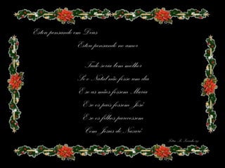 Estou pensando em Deus
                Estou pensando no amor 
                  Tudo seria bem melhor
                Se o Natal não fosse um dia
                E se as mães fossem Maria
                 E se os pais fossem José
                 E se os filhos parecessem
                  Com Jesus de Nazaré
                                              Letra: Pe. Zezinho,scj
 