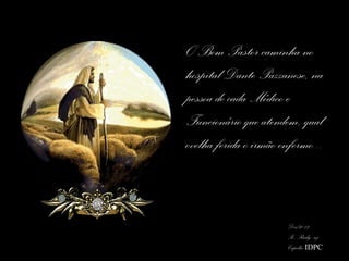 O Bom Pastor caminha no
hospital Dante Pazzanese, na
pessoa de cada Médico e
Funcionário que atendem, qual
ovelha ferida o irmão enfermo...



                       Dez/2012
                       Pe. Rudy, scj
                       Capelão IDPC
 