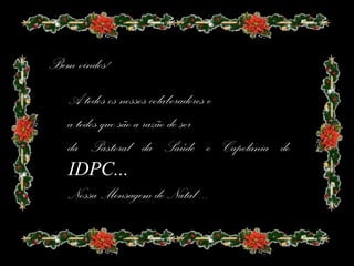 Bem vindos!
   A todos os nossos colaboradores e
   a todos que são a razão de ser
   da Pastoral da Saúde e Capelania do
   IDPC...
   Nossa Mensagem de Natal ...
 