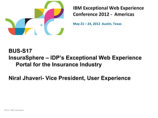 IBM Exceptional Web Experience
                            Conference 2012 - Americas
                            May 21 – 24, 2012 Austin, Texas




    BUS-S17
    InsuraSphere – IDP’s Exceptional Web Experience
       Portal for the Insurance Industry

    Niral Jhaveri- Vice President, User Experience




©2012 IBM Corporation
 