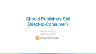 Should Publishers Sell
Direct-to-Consumer?
Dominique Raccah
Publisher and CEO
 