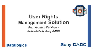 User Rights
Management Solution
Alex Knowles, Datalogics
Richard Nash, Sony DADC
 