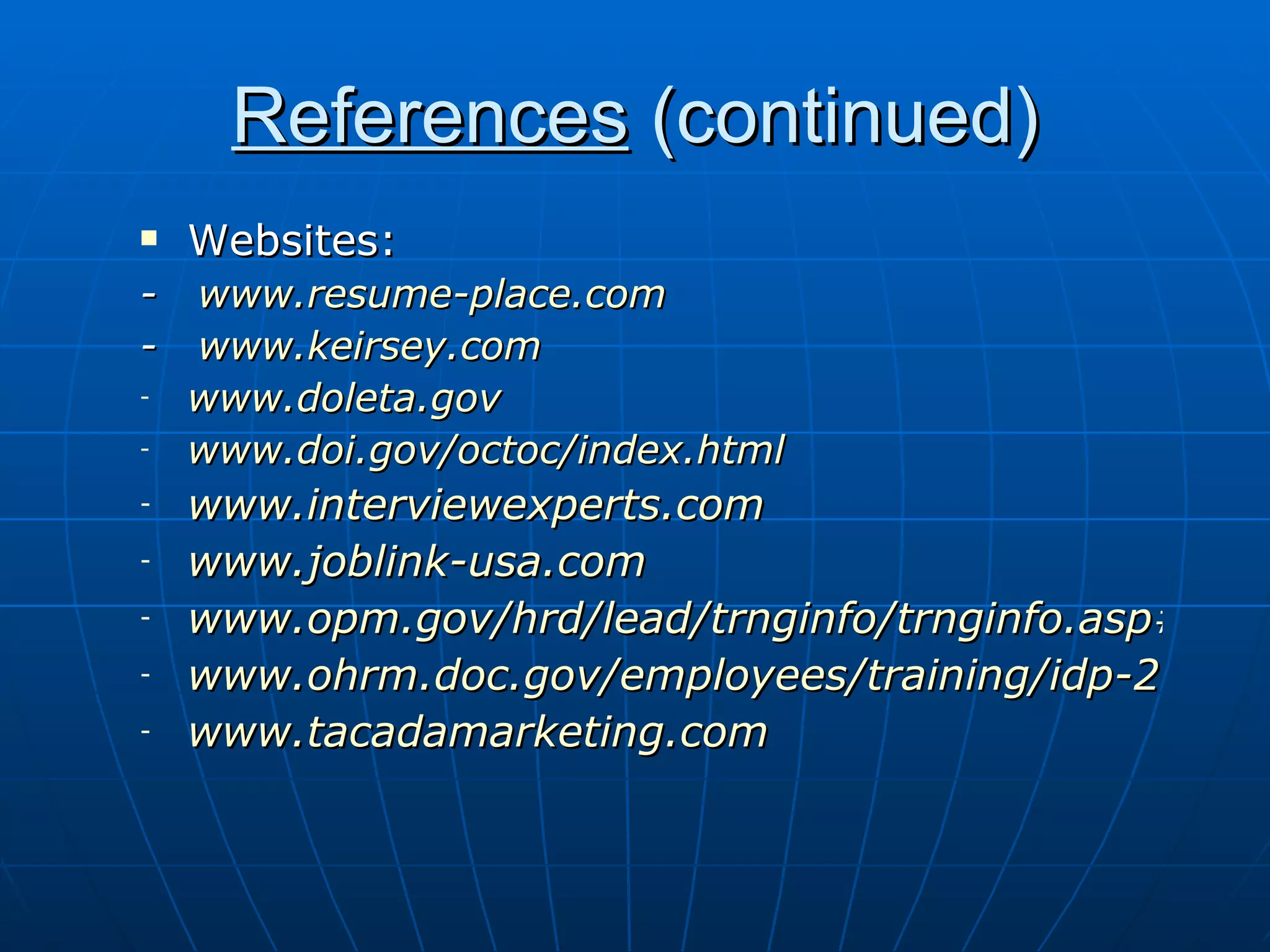References  (continued) Websites: -  www.resume-place.com -  www.keirsey.com www.doleta.gov www.doi.gov/octoc/index.html www.interviewexperts.com www.joblink-usa.com www.opm.gov/hrd/lead/trnginfo/trnginfo.asp#career www.ohrm.doc.gov/employees/training/idp-2001.pdf www.tacadamarketing.com 