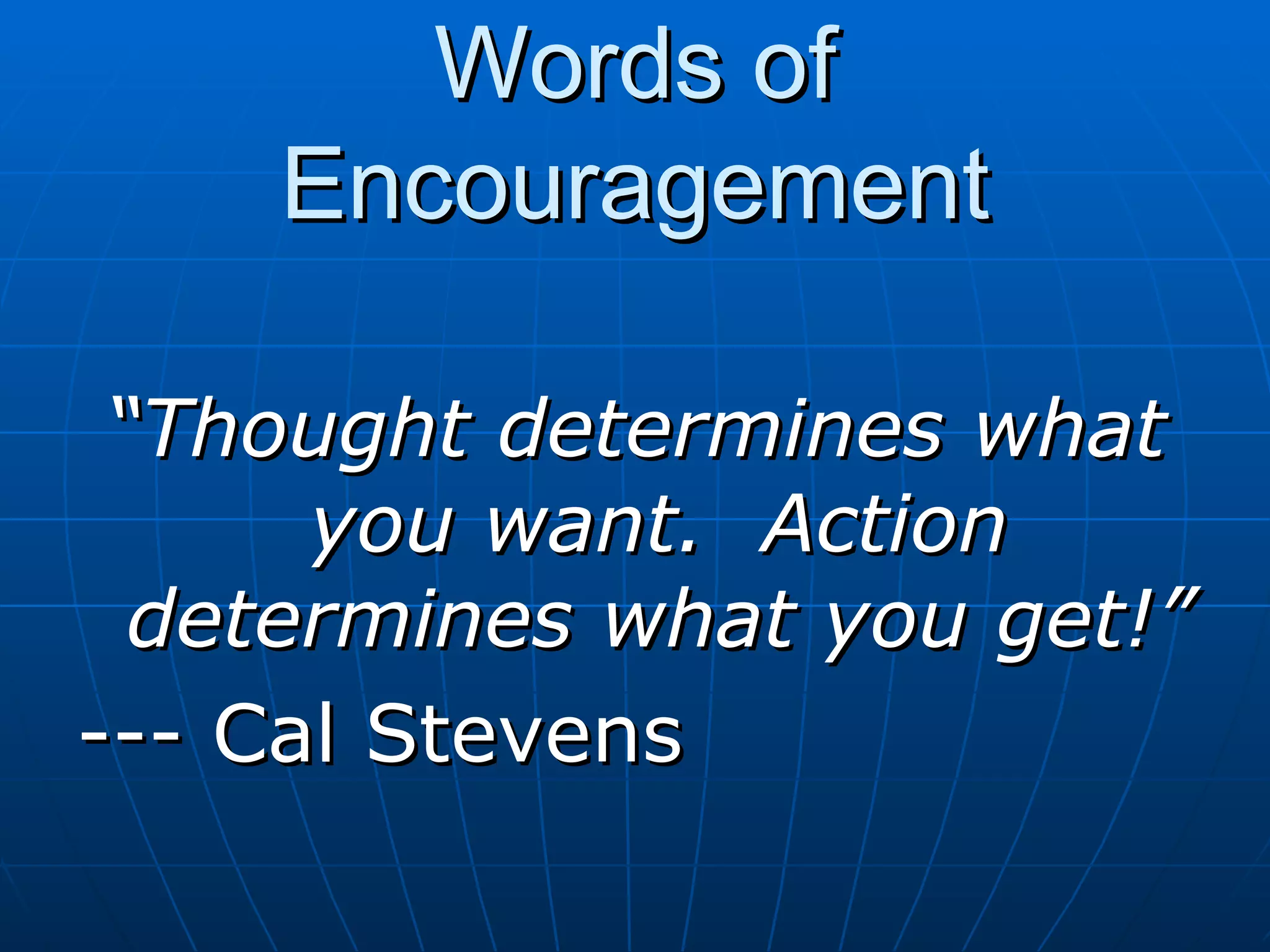 Words of Encouragement “ Thought determines what you want.  Action determines what you get!” --- Cal Stevens 