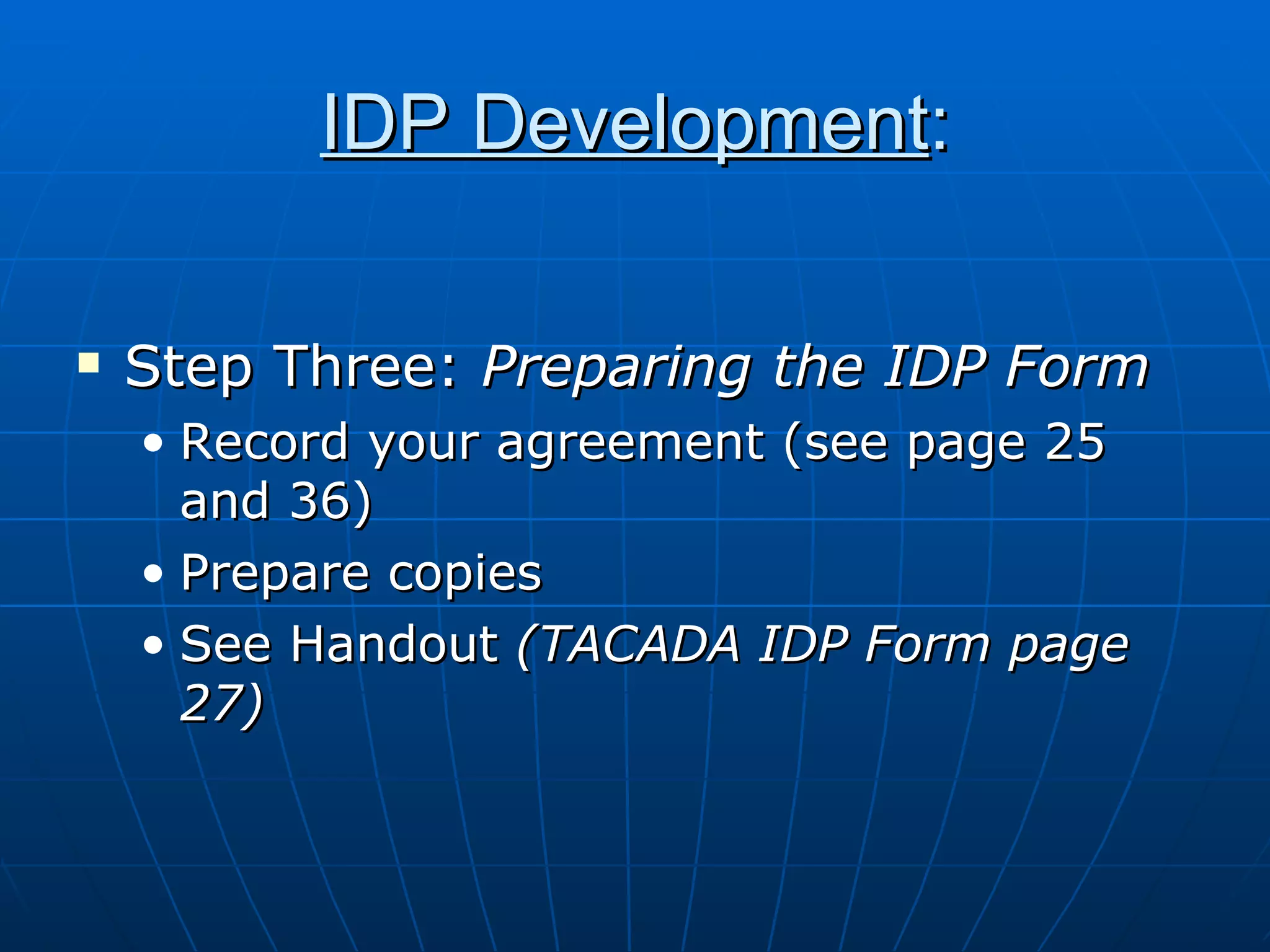 IDP Development : Step Three:  Preparing the IDP Form Record your agreement (see page 25 and 36) Prepare copies See Handout  (TACADA IDP Form page 27) 