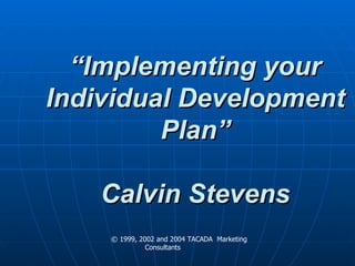 Developing Your IDP “Implementing your Individual Development Plan” Calvin Stevens © 1999, 2002 and 2004 TACADA  Marketing Consultants 