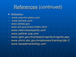 References  (continued) Websites: -  www.resume-place.com -  www.keirsey.com www.doleta.gov www.doi.gov/octoc/index.html www.interviewexperts.com www.joblink-usa.com www.opm.gov/hrd/lead/trnginfo/trnginfo.asp#career www.ohrm.doc.gov/employees/training/idp-2001.pdf www.tacadamarketing.com 