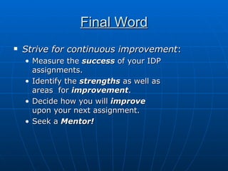 Final Word Strive for continuous improvement : Measure the  success  of your IDP assignments. Identify the  strengths  as well as areas  for  improvement . Decide how you will  improve upon your next assignment. Seek a  Mentor! 