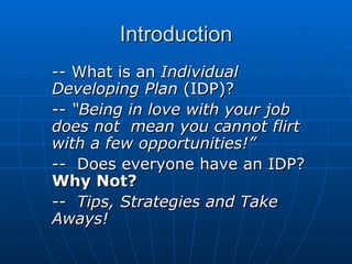 Introduction -- What is an  Individual  Developing Plan  (IDP)? --  “Being in love with your job  does not  mean you cannot flirt  with a few opportunities!” --  Does everyone have an IDP?  Why Not? --  Tips, Strategies and Take  Aways! 