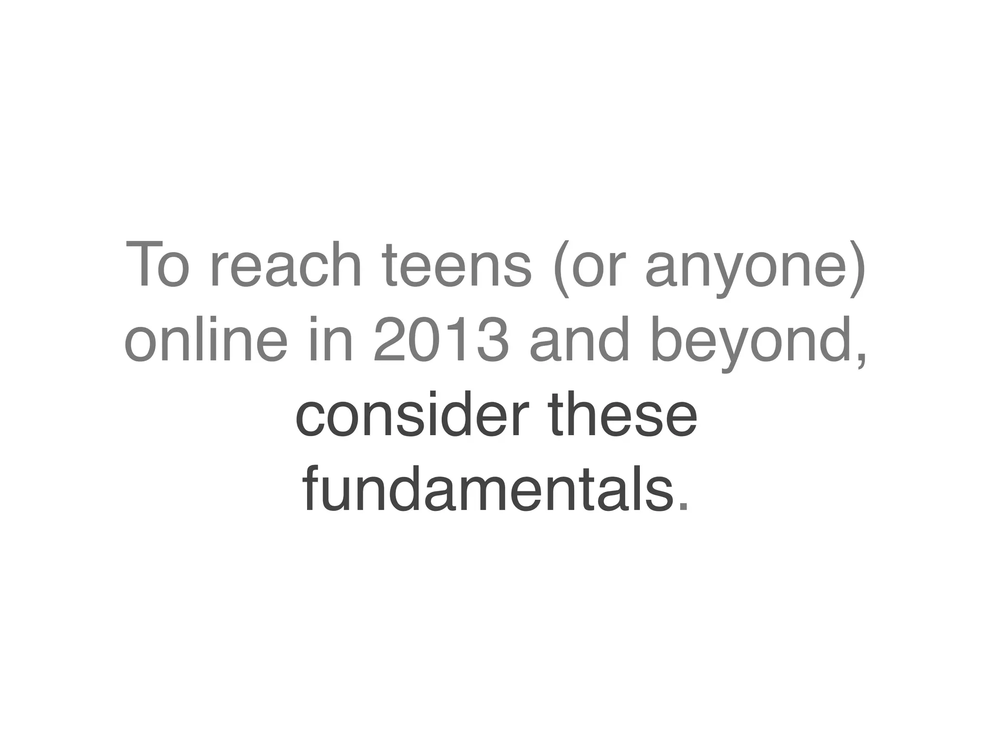 To reach teens (or anyone)
online in 2013 and beyond,
consider these
fundamentals.
 