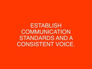 ESTABLISH
COMMUNICATION
STANDARDS AND A
CONSISTENT VOICE.
 