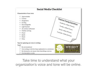 Take time to understand what your
organization’s voice and tone will be online.
 