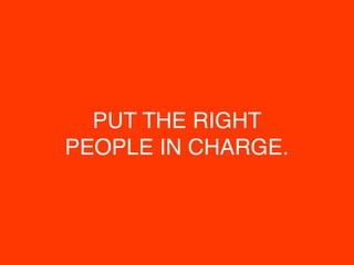 PUT THE RIGHT
PEOPLE IN CHARGE.
 