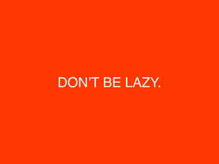 DON’T BE LAZY.
 