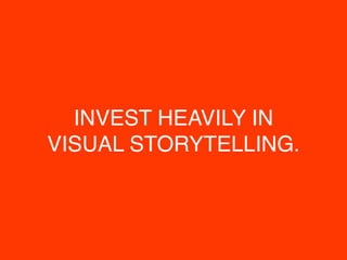 INVEST HEAVILY IN
VISUAL STORYTELLING.
 