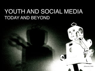YOUTH AND SOCIAL MEDIA
TODAY AND BEYOND
jdhancock / ﬂickr
 