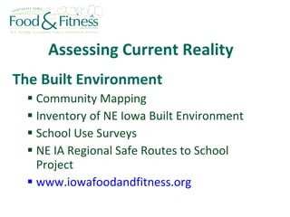 Assessing Current Reality The Built Environment Community Mapping Inventory of NE Iowa Built Environment  School Use Surveys NE IA Regional Safe Routes to School Project www.iowafoodandfitness.org 