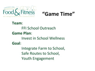 “ Game Time” Team :  FFI School Outreach Game Plan :  Invest in School Wellness  Goal :  Integrate Farm to School, Safe Routes to School, Youth Engagement 