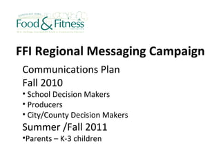 FFI Regional Messaging Campaign Communications Plan Fall 2010  School Decision Makers Producers City/County Decision Makers Summer /Fall 2011 Parents – K-3 children 