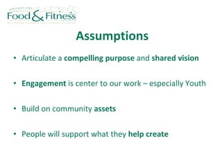  Assumptions Articulate a  compelling purpose  and  shared vision Engagement  is center to our work – especially Youth Build on community  assets People will support what they  help create 