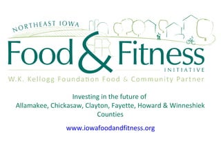 Investing in the future of  Allamakee, Chickasaw, Clayton, Fayette, Howard & Winneshiek Counties www.iowafoodandfitness.org 