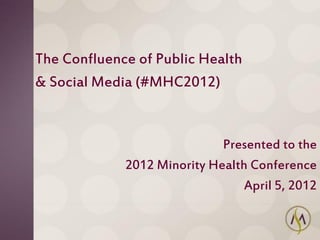 The Confluence of Public Health
& Social Media (#MHC2012)


                             Presented to the
             2012 Minority Health Conference
                                 April 5, 2012
 