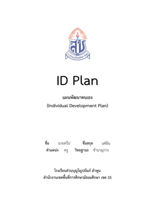 ID Plan
แผนพัฒนาตนเอง
(Individual Development Plan)

ชื่อ
นายทวีป
ชื่อสกุล
แซ่ฉน
ิ
ตาแหน่ง ครู วิทยฐานะ ชานาญการ

โรงเรียนส่วนบุญโญปถัมภ์ ลาพูน
สานักงานเขตพื้นที่การศึกษามัธยมศึกษา เขต 35

 