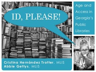 ID, Please!
Cristina Hernández Trotter, MLIS
Abbie Gettys, MLIS
Age and
Access in
Georgia’s
Public
Libraries
ID, PLEASE!
 