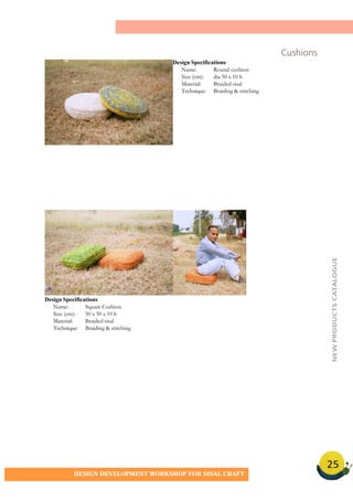 25
DESIGN DEVELOPMENT WORKSHOP FOR SISAL CRAFT
Cushions
Design Specifications
Name: Round cushion
Size (cm): dia 50 x 10 h
Material: Braided sisal
Technique: Braiding & stitching
Design Specifications
Name: Square Cushion
Size (cm): 50 x 50 x 10 h
Material: Braided sisal
Technique: Braiding & stitching
NEWPRODUCTSCATALOGUE
 