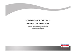 COMPANY SHORT PROFILE
PRODUCTS & IDEAS 2011
 P.O.S. Advertising Products
      Visibility Material
 