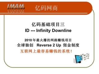 亿码网商 亿码基础项目三 ID --- Infinity Downline 2010 年最火爆的网路赚钱项目 全球独创  Reverse 2 Up  佣金制度 互联网上最容易赚钱的系统！   