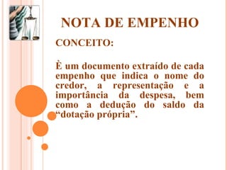 NOTA DE EMPENHO CONCEITO: È um documento extraído de cada empenho que indica o nome do credor, a representação e a importância da despesa, bem como a dedução do saldo da “dotação própria”. 