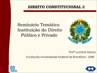 Seminário Temático   Instituição do Direito Público e Privado Prof° Luciana Moura Fundação Universidade Federal de Rondônia - UNIR   