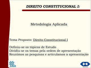 Metodologia Aplicada Tema Proposto:  Direito Constitucional I Definiu-se os tópicos de Estudo Dividiu-se os temas pela ordem de apresentação Reunimos as pesquisas e articulamos a apresentação 