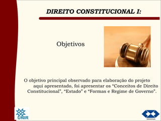 Objetivos O objetivo principal observado para elaboração do projeto  aqui apresentado, foi apresentar os “Conceitos de Direito Constitucional”, “Estado” e “Formas e Regime de Governo”.  