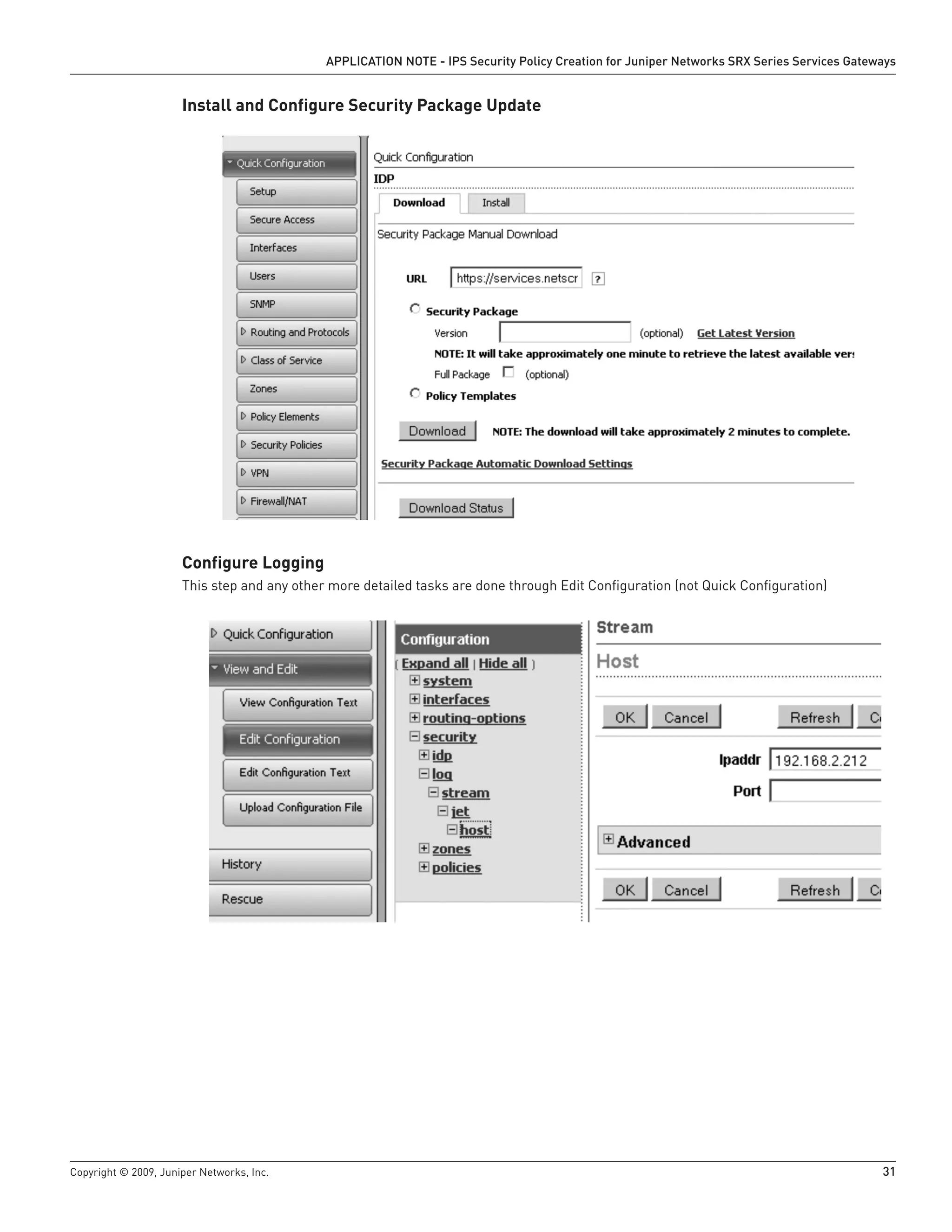 Copyright © 2009, Juniper Networks, Inc.	 31
APPLICATION NOTE - IPS Security Policy Creation for Juniper Networks SRX Series Services Gateways
Install and Configure Security Package Update
Configure Logging
This step and any other more detailed tasks are done through Edit Configuration (not Quick Configuration)
 