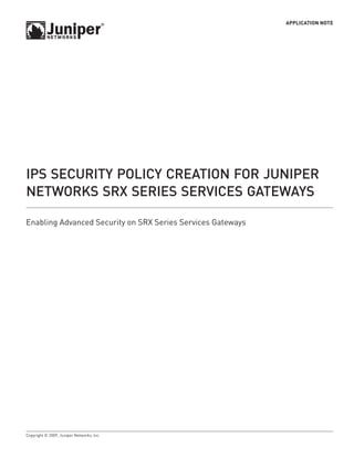 APPLICATION NOTE
Copyright © 2009, Juniper Networks, Inc.	
IPS Security Policy Creation for Juniper
Networks SRX Series Services Gateways
Enabling Advanced Security on SRX Series Services Gateways
 