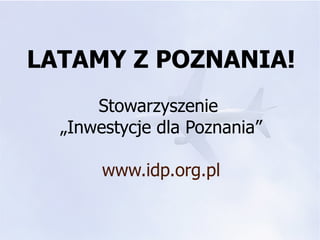 LATAMY Z POZNANIA!
      Stowarzyszenie
  „Inwestycje dla Poznania”

       www.idp.org.pl
 
