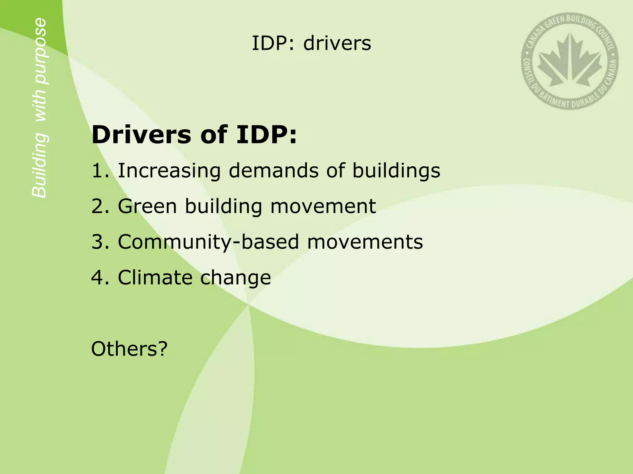 Building with purpose                  IDP: drivers



                        Drivers of IDP:
                        1. Increasing demands of buildings
                        2. Green building movement
                        3. Community-based movements
                        4. Climate change


                        Others?
 